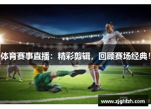 体育赛事直播：精彩剪辑，回顾赛场经典！