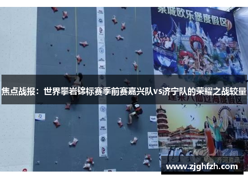 焦点战报：世界攀岩锦标赛季前赛嘉兴队vs济宁队的荣耀之战较量
