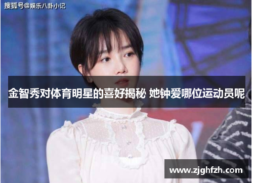 金智秀对体育明星的喜好揭秘 她钟爱哪位运动员呢