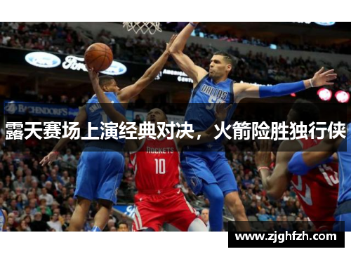 露天赛场上演经典对决，火箭险胜独行侠